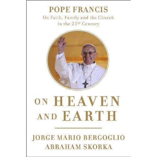 On Heaven and Earth: Pope Francis on Faith, Family, and the Church in the Twenty-First Century